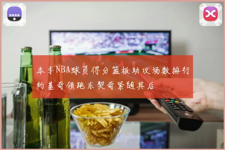 本季NBA球员得分篮板助攻场数排行约基奇领跑东契奇紧随其后