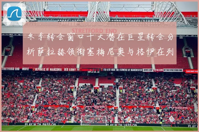 冬季转会窗口十大潜在巨星转会分析萨拉赫领衔塞梅尼奥与格伊在列