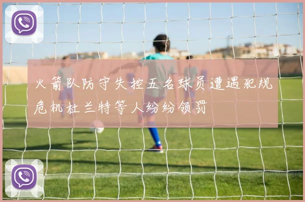 火箭队防守失控五名球员遭遇犯规危机杜兰特等人纷纷领罚
