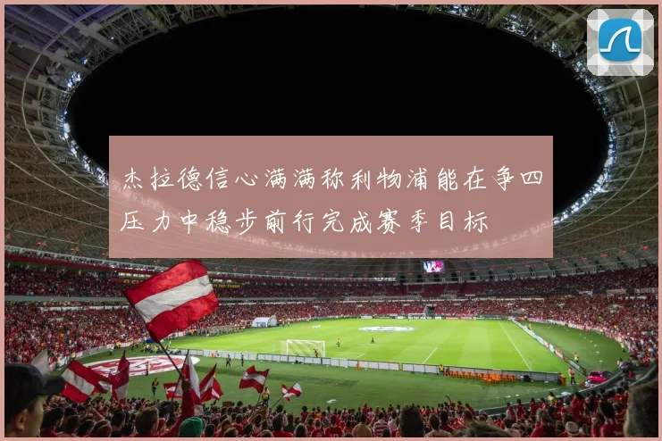 杰拉德信心满满称利物浦能在争四压力中稳步前行完成赛季目标
