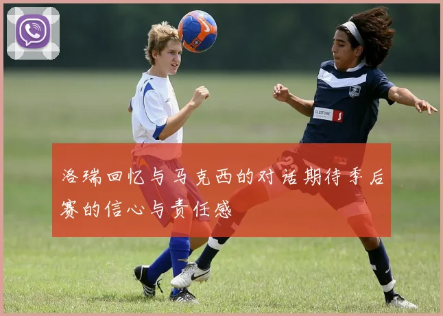 洛瑞回忆与马克西的对话期待季后赛的信心与责任感