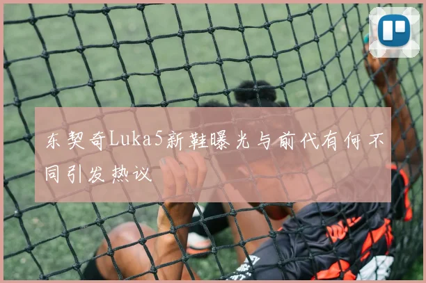 东契奇Luka5新鞋曝光与前代有何不同引发热议