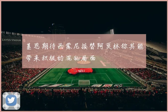 基恩期待西蒙尼接替阿莫林称其能带来积极的混乱局面