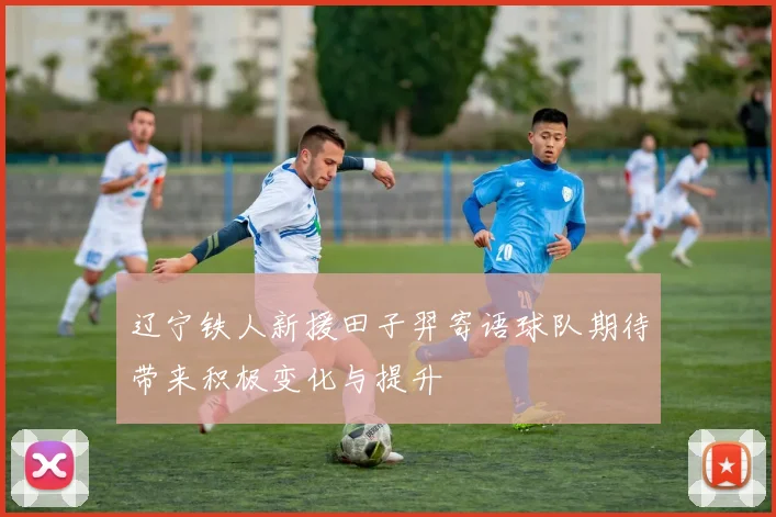 辽宁铁人新援田子羿寄语球队期待带来积极变化与提升